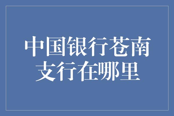 中国银行苍南支行详细位置及联系方式介绍